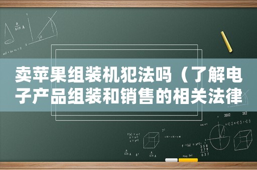賣蘋果組裝機犯法嗎（了解電子產(chǎn)品組裝和銷售的相關(guān)法律法規(guī)）