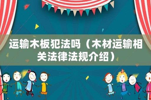 運輸木板犯法嗎（木材運輸相關法律法規介紹）