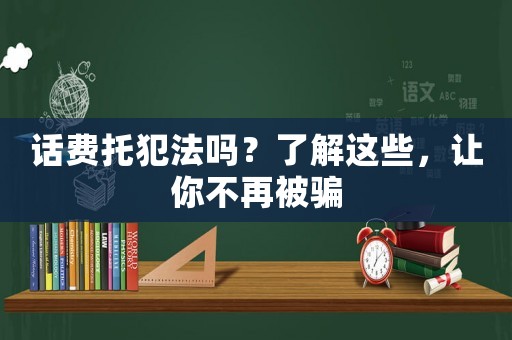 話費(fèi)托犯法嗎？了解這些，讓你不再被騙