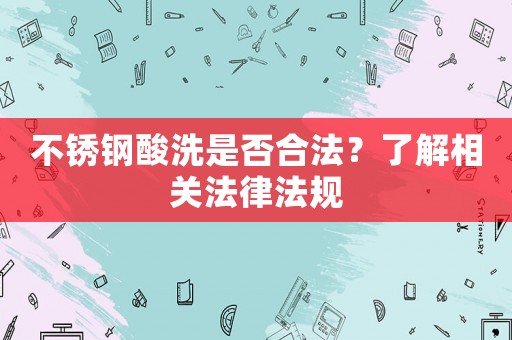 不銹鋼酸洗是否合法？了解相關法律法規