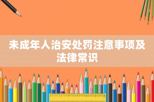 未成年人治安處罰注意事項及法律常識