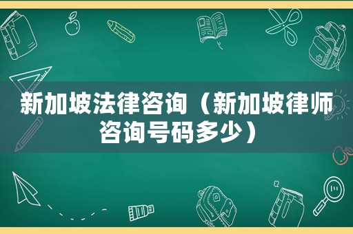 新加坡法律咨詢（新加坡律師咨詢號碼多少）