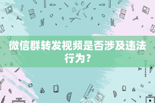 微信群轉發視頻是否涉及違法行為？