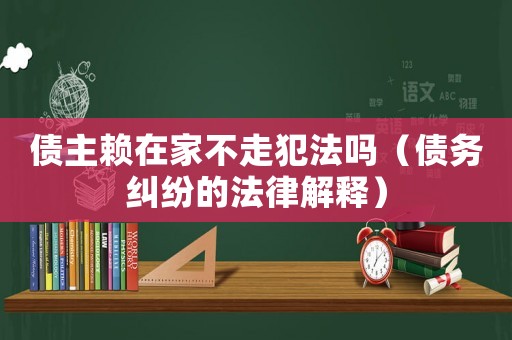 債主賴在家不走犯法嗎（債務糾紛的法律解釋）