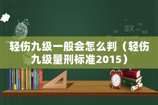 輕傷九級一般會怎么判（輕傷九級量刑標準2015）