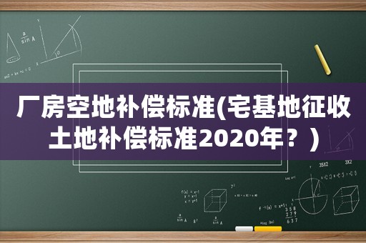 廠房空地補償標準(宅基地征收土地補償標準2020年？)