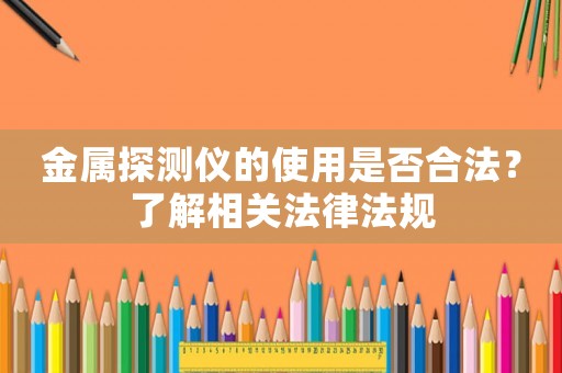 金屬探測儀的使用是否合法？了解相關法律法規