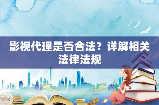 影視代理是否合法？詳解相關法律法規