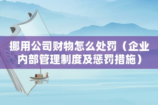 挪用公司財(cái)物怎么處罰（企業(yè)內(nèi)部管理制度及懲罰措施）