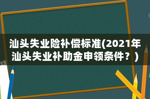 汕頭失業險補償標準(2021年汕頭失業補助金申領條件？)