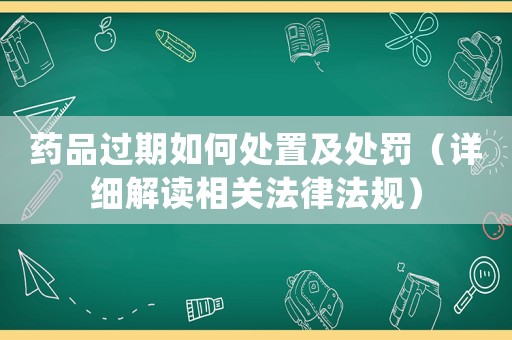 藥品過期如何處置及處罰（詳細解讀相關法律法規）