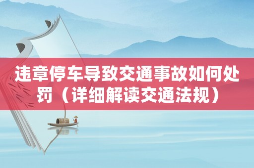 違章停車導致交通事故如何處罰（詳細解讀交通法規）