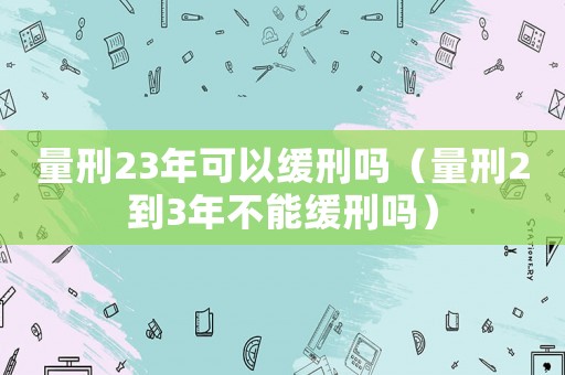 量刑23年可以緩刑嗎（量刑2到3年不能緩刑嗎）