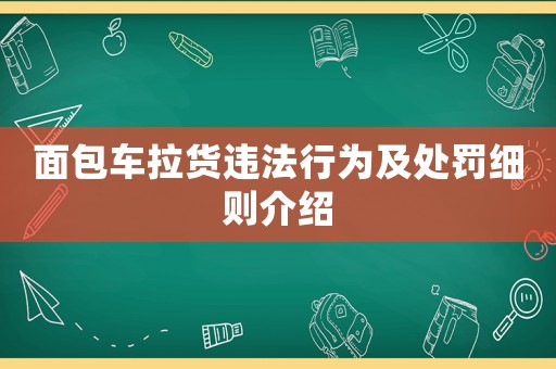 面包車拉貨違法行為及處罰細則介紹
