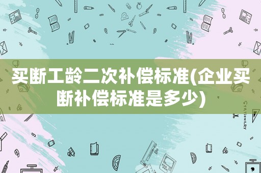 買斷工齡二次補償標準(企業買斷補償標準是多少)