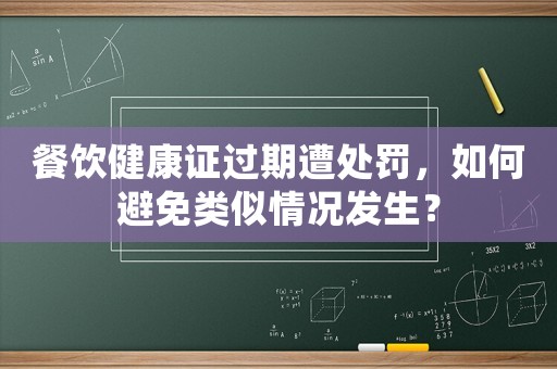 餐飲健康證過期遭處罰，如何避免類似情況發生？