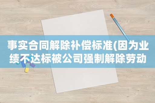 事實合同解除補償標準(因為業(yè)績不達標被公司強制解除勞動合同，可以得到什么樣的賠償)