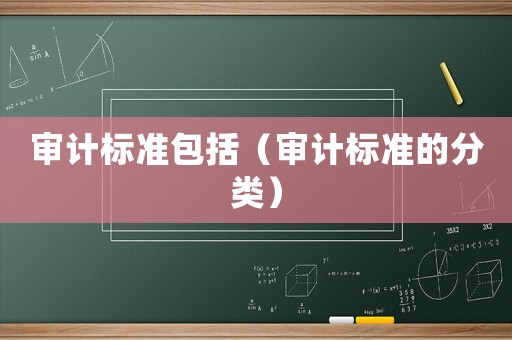 審計標準包括（審計標準的分類）