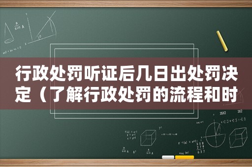 行政處罰聽證后幾日出處罰決定（了解行政處罰的流程和時間）