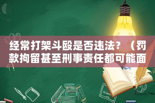 經常打架斗毆是否違法？（罰款拘留甚至刑事責任都可能面臨的后果）