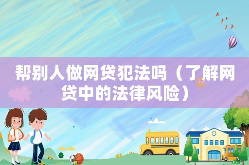 幫別人做網貸犯法嗎（了解網貸中的法律風險）