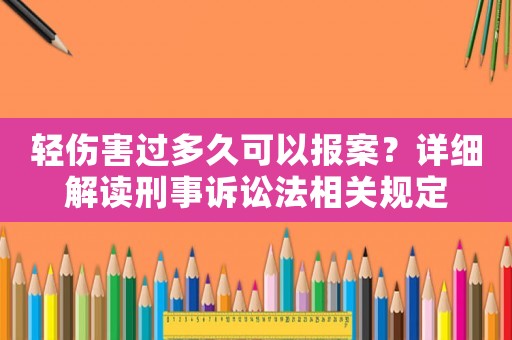 輕傷害過多久可以報案？詳細解讀刑事訴訟法相關規定