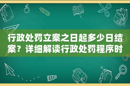 行政處罰立案之日起多少日結案？詳細解讀行政處罰程序時間限制