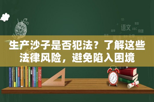 生產沙子是否犯法？了解這些法律風險，避免陷入困境