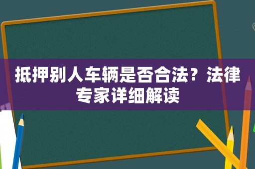 抵押別人車輛是否合法？法律專家詳細解讀