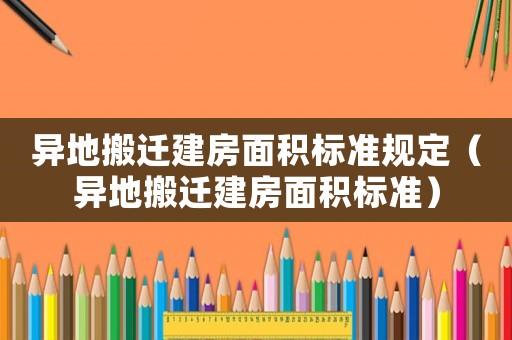 異地搬遷建房面積標準規定（異地搬遷建房面積標準）