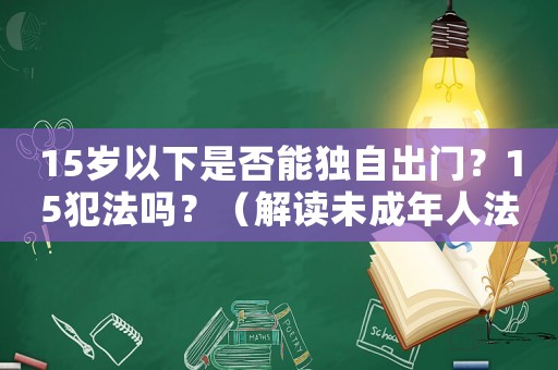 15歲以下是否能獨自出門？15犯法嗎？（解讀未成年人法律規定）