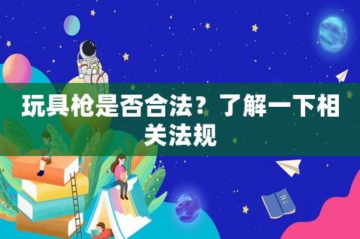 玩具槍是否合法？了解一下相關(guān)法規(guī)