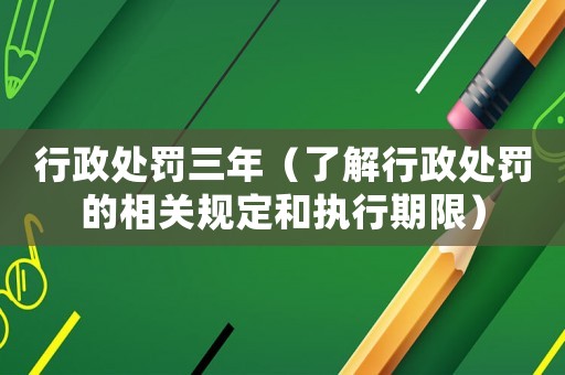 行政處罰三年（了解行政處罰的相關規定和執行期限）