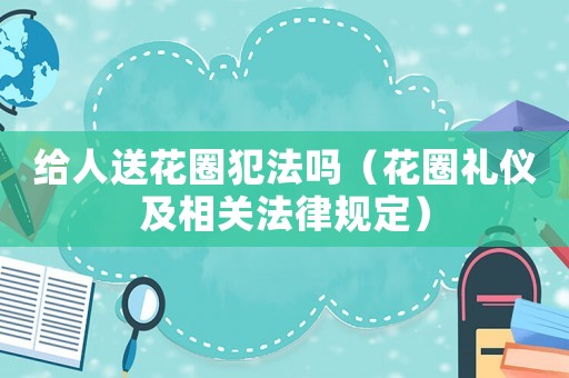給人送花圈犯法嗎（花圈禮儀及相關(guān)法律規(guī)定）