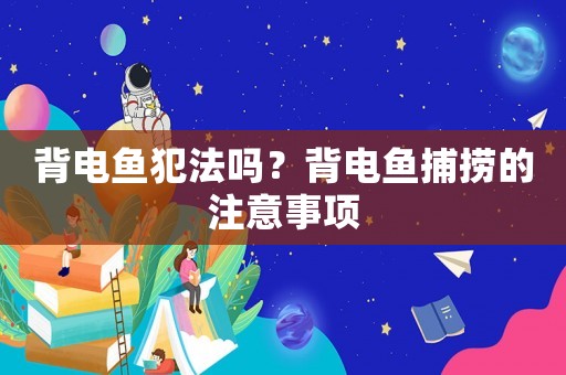 背電魚犯法嗎？背電魚捕撈的注意事項(xiàng)