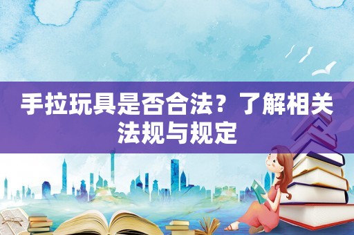 手拉玩具是否合法？了解相關法規與規定