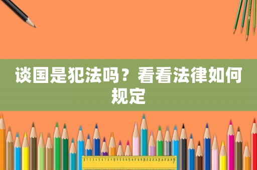 談國(guó)是犯法嗎？看看法律如何規(guī)定