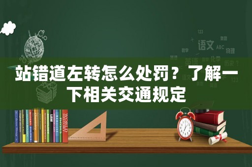站錯道左轉怎么處罰？了解一下相關交通規定
