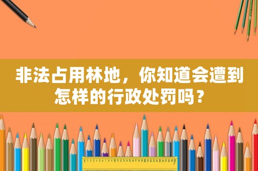 非法占用林地，你知道會(huì)遭到怎樣的行政處罰嗎？