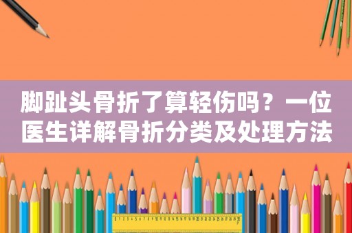 腳趾頭骨折了算輕傷嗎？一位醫生詳解骨折分類及處理方法