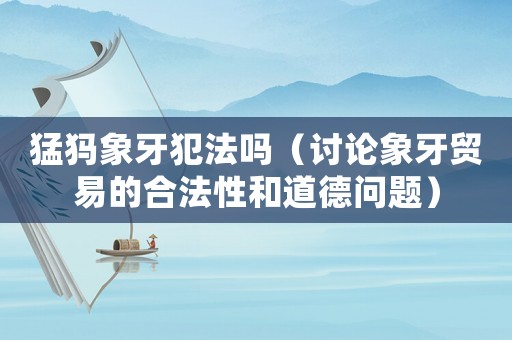 猛犸象牙犯法嗎（討論象牙貿易的合法性和道德問題）