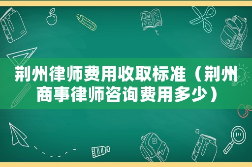 荊州律師費用收取標準（荊州商事律師咨詢費用多少）
