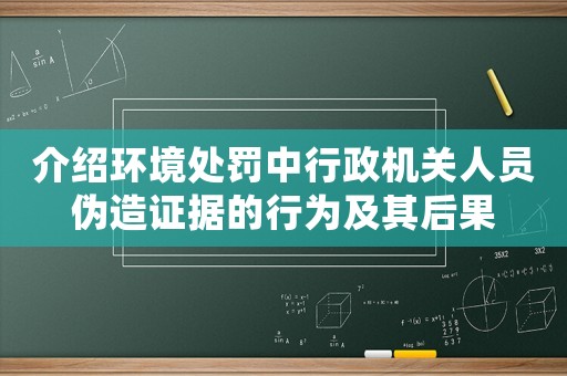 介紹環境處罰中行政機關人員偽造證據的行為及其后果