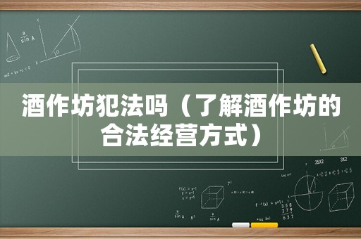 酒作坊犯法嗎（了解酒作坊的合法經營方式）