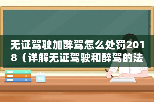 無證駕駛加醉駕怎么處罰2018（詳解無證駕駛和醉駕的法律規定及處罰措施）