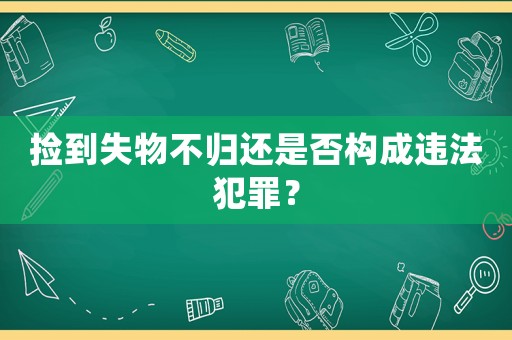 撿到失物不歸還是否構成違法犯罪？