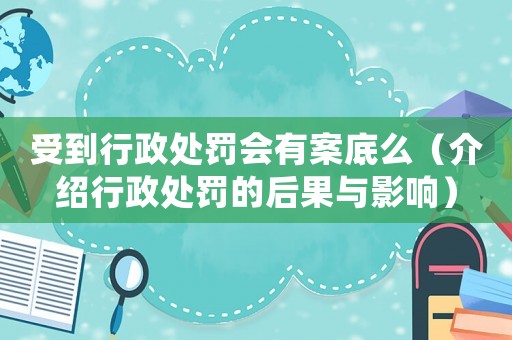 受到行政處罰會有案底么（介紹行政處罰的后果與影響）