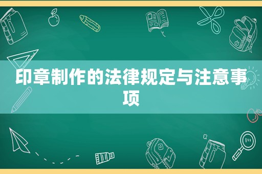 印章制作的法律規(guī)定與注意事項
