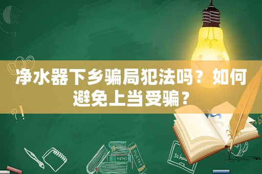 凈水器下鄉騙局犯法嗎？如何避免上當受騙？