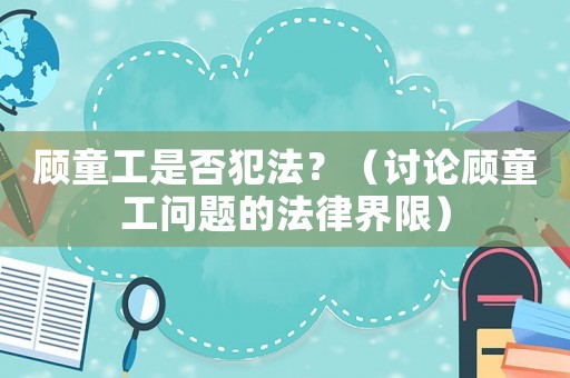 顧童工是否犯法？（討論顧童工問題的法律界限）